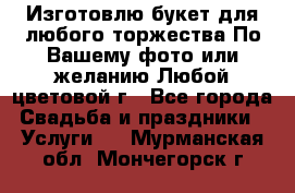 Изготовлю букет для любого торжества.По Вашему фото или желанию.Любой цветовой г - Все города Свадьба и праздники » Услуги   . Мурманская обл.,Мончегорск г.